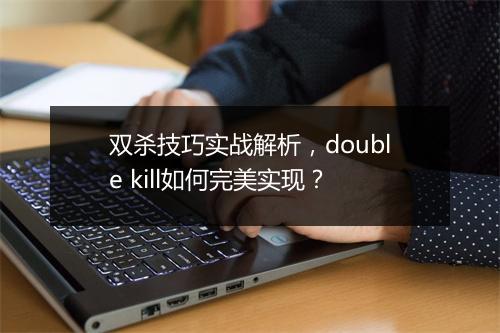 双杀技巧实战解析，double kill如何完美实现？