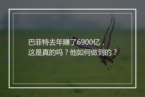 巴菲特去年赚了6900亿，这是真的吗？他如何做到的？