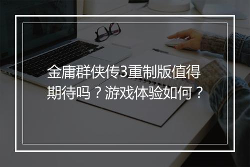 金庸群侠传3重制版值得期待吗？游戏体验如何？