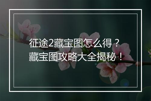 征途2藏宝图怎么得？藏宝图攻略大全揭秘！
