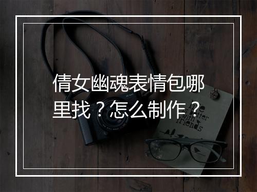 倩女幽魂表情包哪里找？怎么制作？
