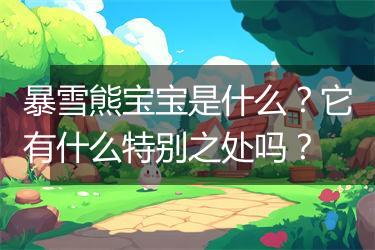 暴雪熊宝宝是什么？它有什么特别之处吗？
