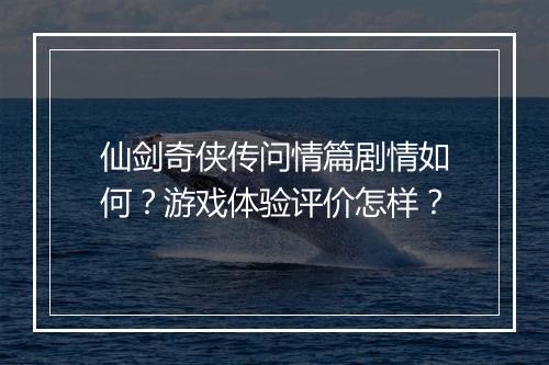 仙剑奇侠传问情篇剧情如何？游戏体验评价怎样？
