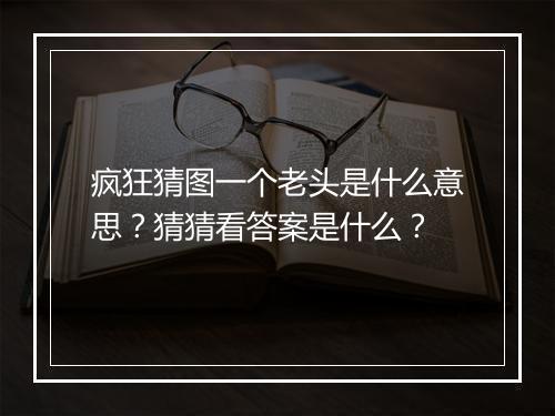 疯狂猜图一个老头是什么意思？猜猜看答案是什么？
