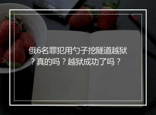 俄6名罪犯用勺子挖隧道越狱？真的吗？越狱成功了吗？