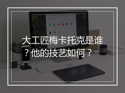 大工匠梅卡托克是谁？他的技艺如何？