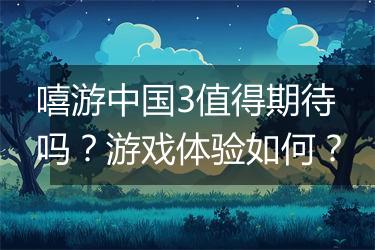 嘻游中国3值得期待吗？游戏体验如何？