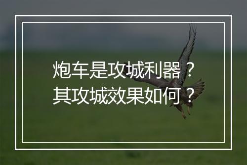 炮车是攻城利器？其攻城效果如何？