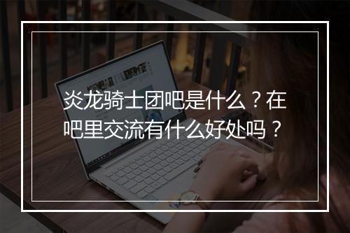 炎龙骑士团吧是什么？在吧里交流有什么好处吗？
