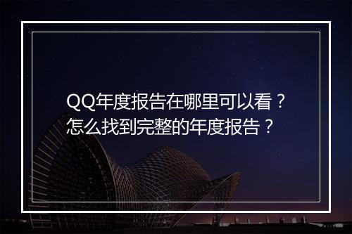QQ年度报告在哪里可以看？怎么找到完整的年度报告？
