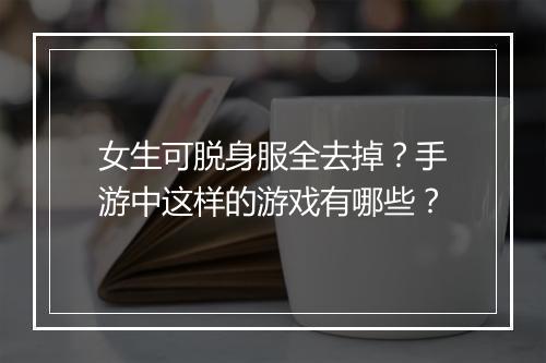 女生可脱身服全去掉？手游中这样的游戏有哪些？