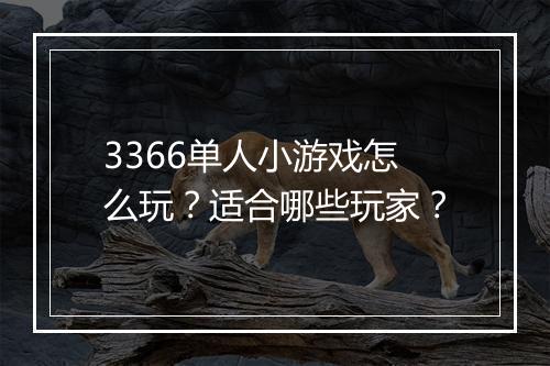 3366单人小游戏怎么玩？适合哪些玩家？