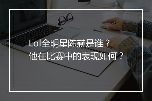 Lol全明星陈赫是谁？他在比赛中的表现如何？