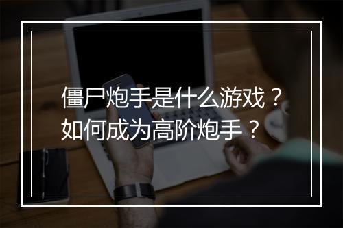 僵尸炮手是什么游戏？如何成为高阶炮手？