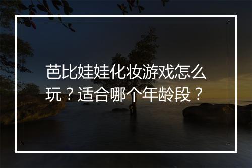 芭比娃娃化妆游戏怎么玩？适合哪个年龄段？