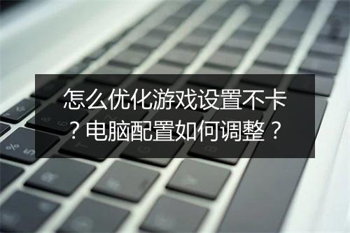 怎么优化游戏设置不卡？电脑配置如何调整？