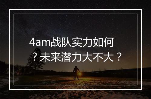4am战队实力如何?未来潜力大不大?