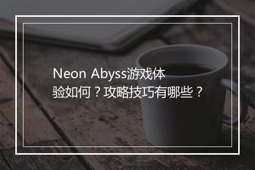 Neon Abyss游戏体验如何？攻略技巧有哪些？