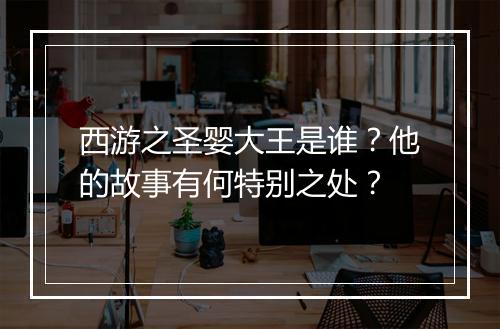 西游之圣婴大王是谁？他的故事有何特别之处？