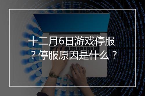 十二月6日游戏停服?停服原因是什么?