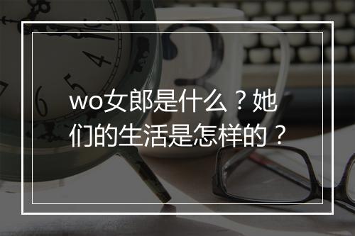wo女郎是什么？她们的生活是怎样的？