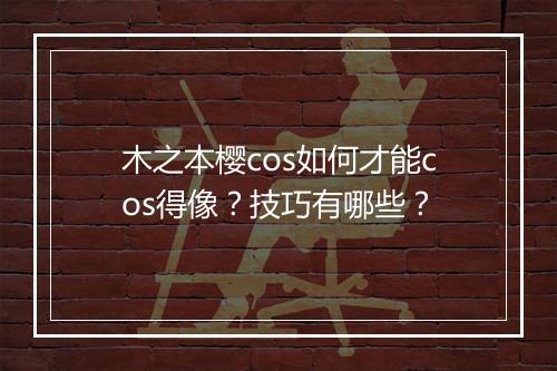 木之本樱cos如何才能cos得像？技巧有哪些？