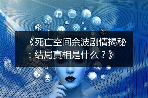 《死亡空间余波剧情揭秘：结局真相是什么？》