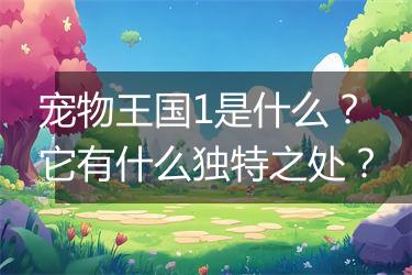 宠物王国1是什么？它有什么独特之处？