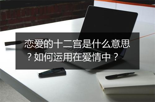 恋爱的十二宫是什么意思？如何运用在爱情中？