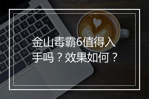 金山毒霸6值得入手吗？效果如何？
