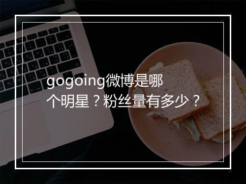 gogoing微博是哪个明星？粉丝量有多少？