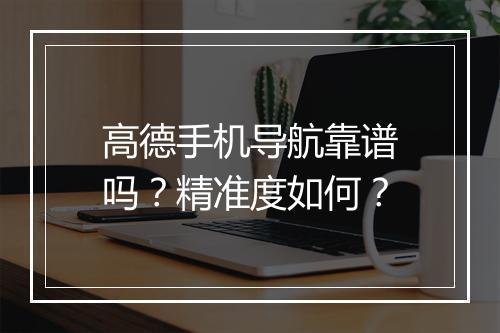 高德手机导航靠谱吗？精准度如何？