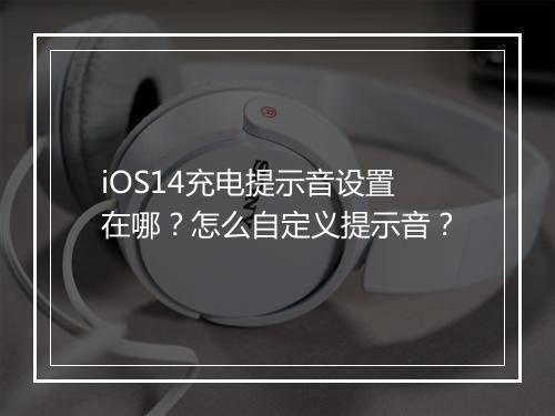 iOS14充电提示音设置在哪？怎么自定义提示音？