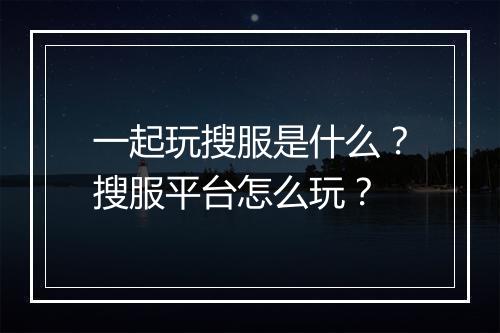 一起玩搜服是什么？搜服平台怎么玩？