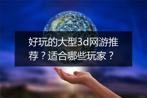 好玩的大型3d网游推荐？适合哪些玩家？
