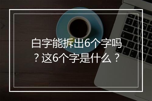 白字能拆出6个字吗？这6个字是什么？