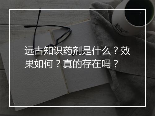远古知识药剂是什么？效果如何？真的存在吗？