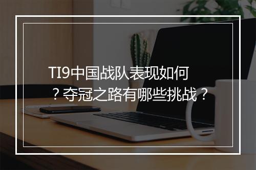 TI9中国战队表现如何？夺冠之路有哪些挑战？