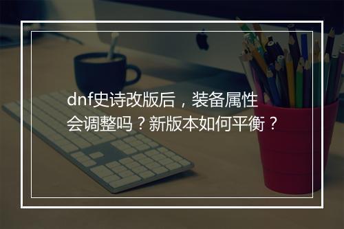 dnf史诗改版后，装备属性会调整吗？新版本如何平衡？