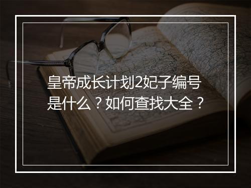 皇帝成长计划2妃子编号是什么？如何查找大全？