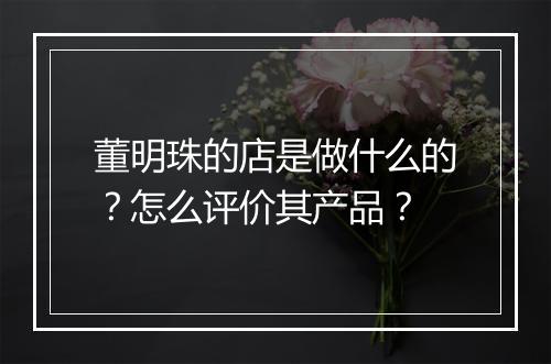 董明珠的店是做什么的？怎么评价其产品？