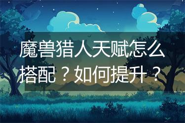 魔兽猎人天赋怎么搭配？如何提升？