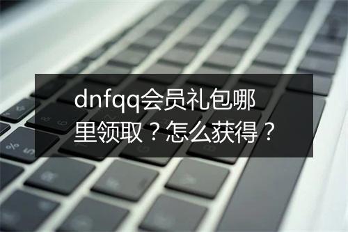 dnfqq会员礼包哪里领取？怎么获得？