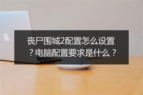 丧尸围城2配置怎么设置？电脑配置要求是什么？