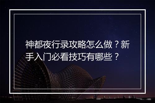 神都夜行录攻略怎么做？新手入门必看技巧有哪些？