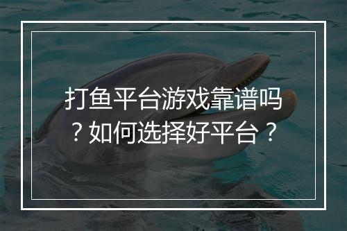 打鱼平台游戏靠谱吗？如何选择好平台？