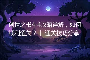 创世之书4-4攻略详解，如何顺利通关？｜ 通关技巧分享