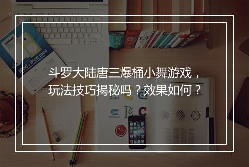 斗罗大陆唐三爆桶小舞游戏，玩法技巧揭秘吗？效果如何？