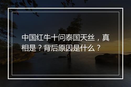 中国红牛十问泰国天丝，真相是？背后原因是什么？