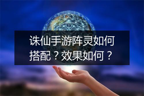 诛仙手游阵灵如何搭配？效果如何？